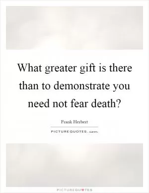 What greater gift is there than to demonstrate you need not fear death? Picture Quote #1