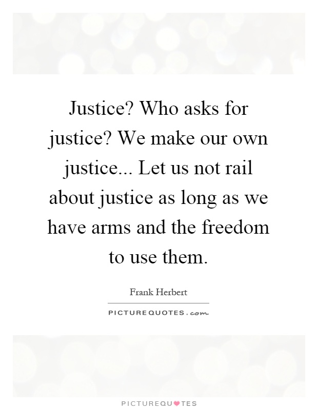 Justice? Who asks for justice? We make our own justice... Let us not rail about justice as long as we have arms and the freedom to use them Picture Quote #1