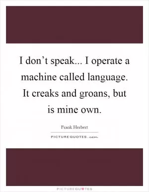 I don’t speak... I operate a machine called language. It creaks and groans, but is mine own Picture Quote #1