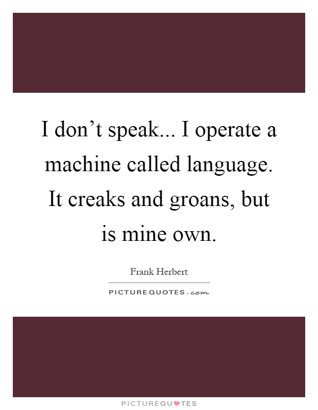 I don't speak... I operate a machine called language. It creaks and groans, but is mine own Picture Quote #1