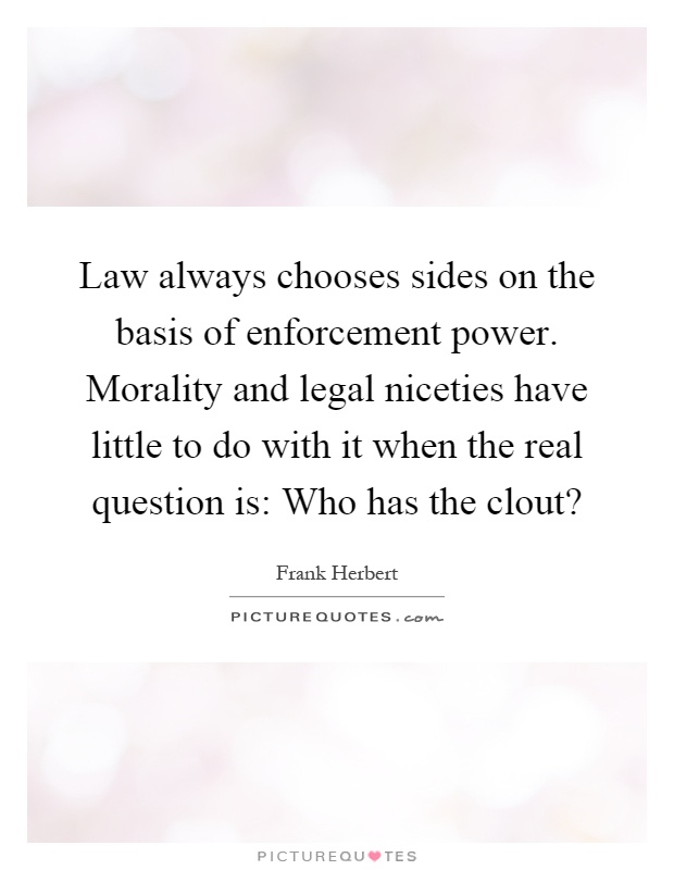 Law always chooses sides on the basis of enforcement power. Morality and legal niceties have little to do with it when the real question is: Who has the clout? Picture Quote #1