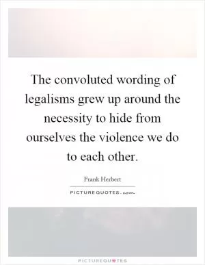 The convoluted wording of legalisms grew up around the necessity to hide from ourselves the violence we do to each other Picture Quote #1