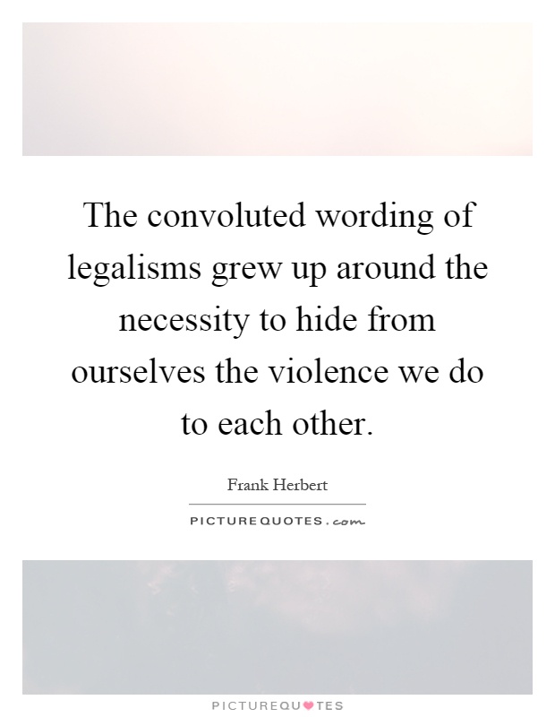 The convoluted wording of legalisms grew up around the necessity to hide from ourselves the violence we do to each other Picture Quote #1