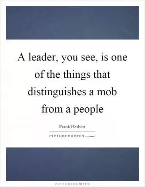 A leader, you see, is one of the things that distinguishes a mob from a people Picture Quote #1