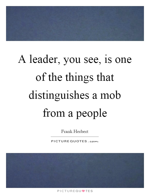 A leader, you see, is one of the things that distinguishes a mob from a people Picture Quote #1