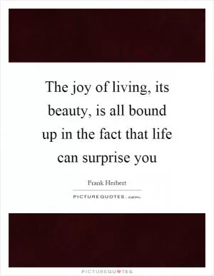 The joy of living, its beauty, is all bound up in the fact that life can surprise you Picture Quote #1