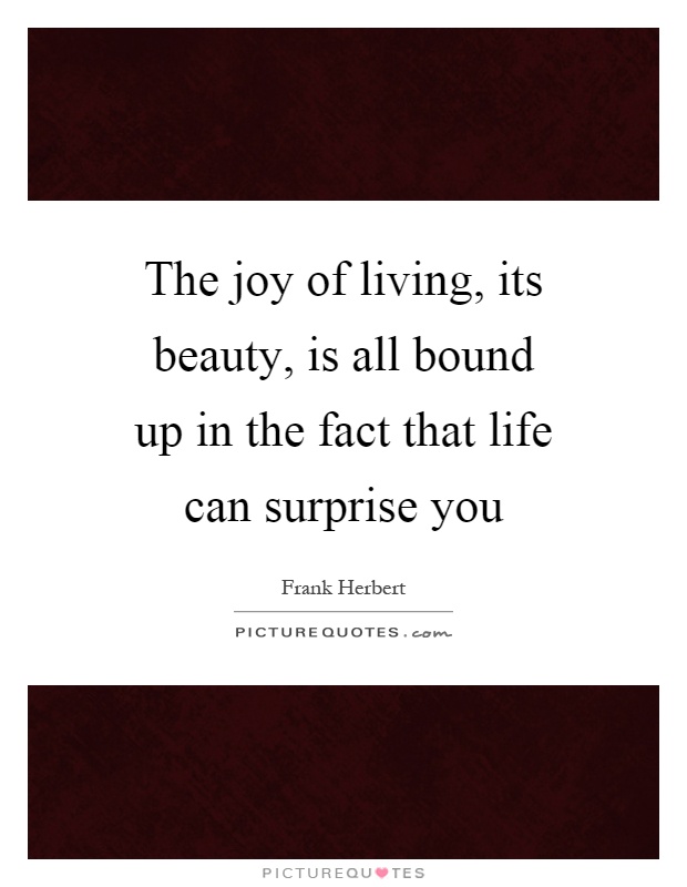 The joy of living, its beauty, is all bound up in the fact that life can surprise you Picture Quote #1