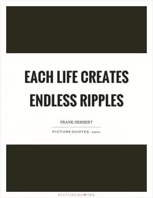 Each life creates endless ripples Picture Quote #1