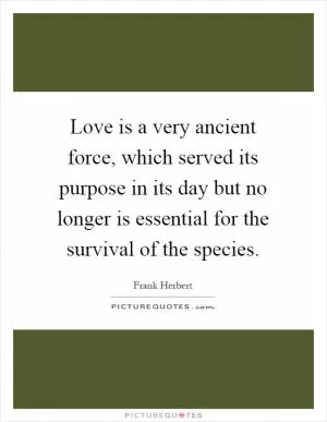 Love is a very ancient force, which served its purpose in its day but no longer is essential for the survival of the species Picture Quote #1