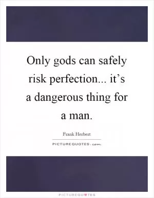 Only gods can safely risk perfection... it’s a dangerous thing for a man Picture Quote #1