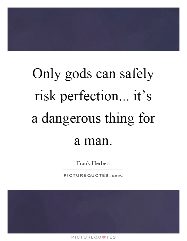 Only gods can safely risk perfection... it's a dangerous thing for a man Picture Quote #1