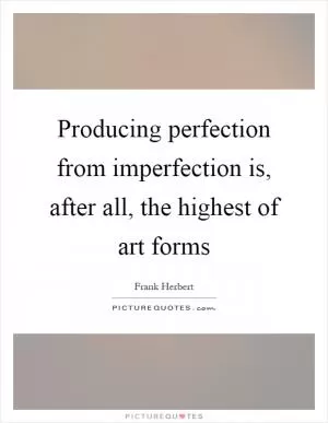 Producing perfection from imperfection is, after all, the highest of art forms Picture Quote #1