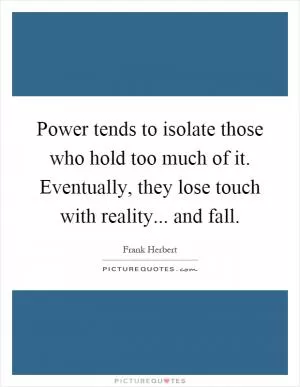 Power tends to isolate those who hold too much of it. Eventually, they lose touch with reality... and fall Picture Quote #1