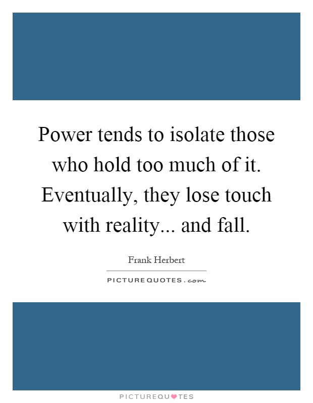 Power tends to isolate those who hold too much of it. Eventually, they lose touch with reality... and fall Picture Quote #1