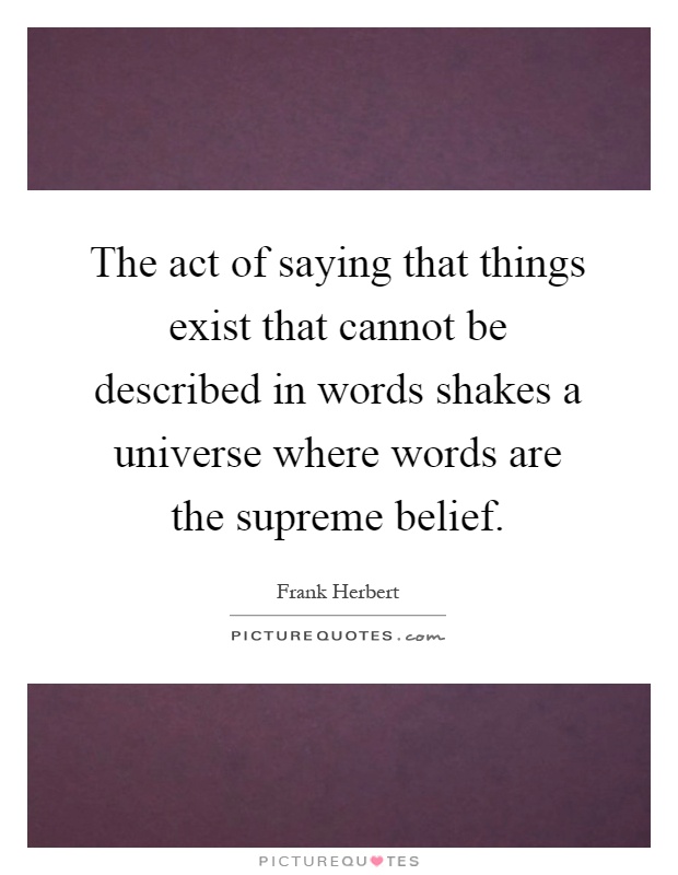 The act of saying that things exist that cannot be described in words shakes a universe where words are the supreme belief Picture Quote #1