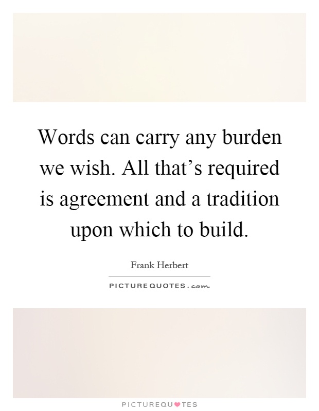 Words can carry any burden we wish. All that's required is agreement and a tradition upon which to build Picture Quote #1