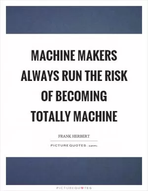Machine makers always run the risk of becoming totally machine Picture Quote #1