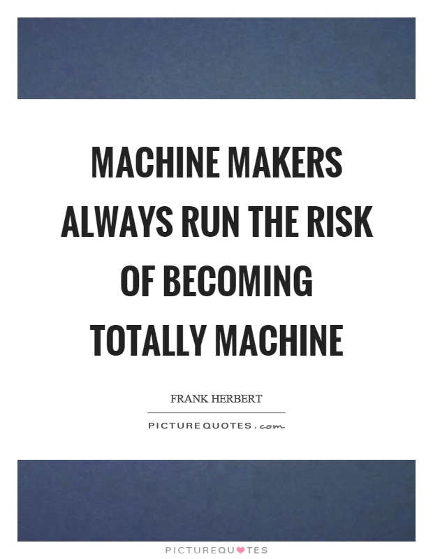 Machine makers always run the risk of becoming totally machine Picture Quote #1