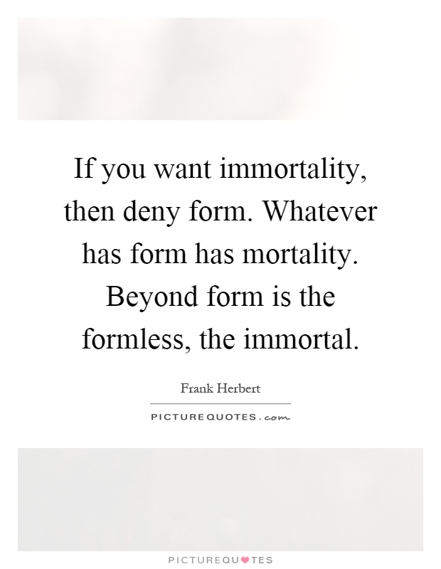 If you want immortality, then deny form. Whatever has form has mortality. Beyond form is the formless, the immortal Picture Quote #1