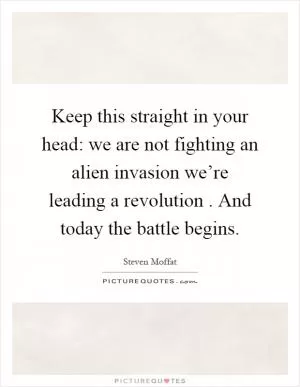 Keep this straight in your head: we are not fighting an alien invasion we’re leading a revolution. And today the battle begins Picture Quote #1
