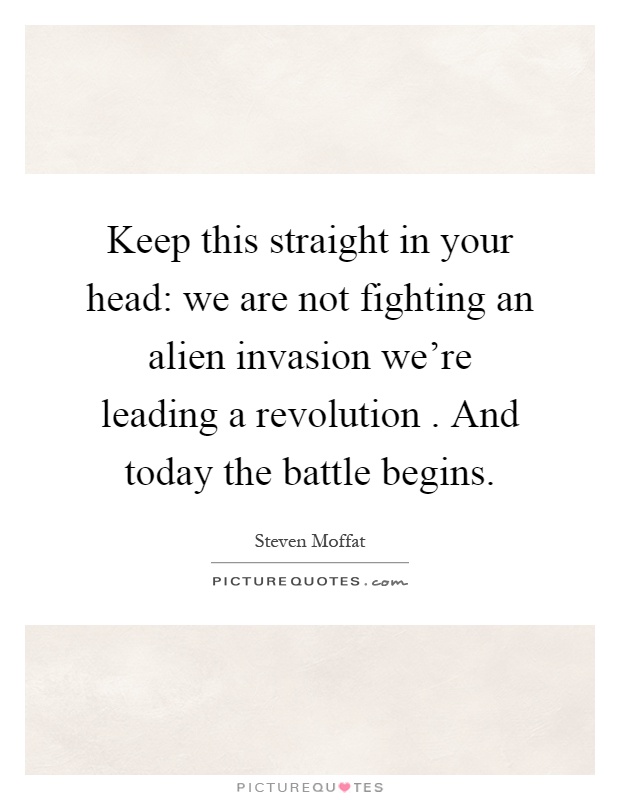 Keep this straight in your head: we are not fighting an alien invasion we're leading a revolution. And today the battle begins Picture Quote #1
