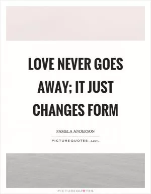 Love never goes away; it just changes form Picture Quote #1