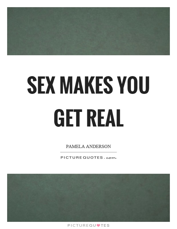 Sex makes you get real Picture Quote #1