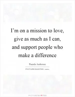 I’m on a mission to love, give as much as I can, and support people who make a difference Picture Quote #1