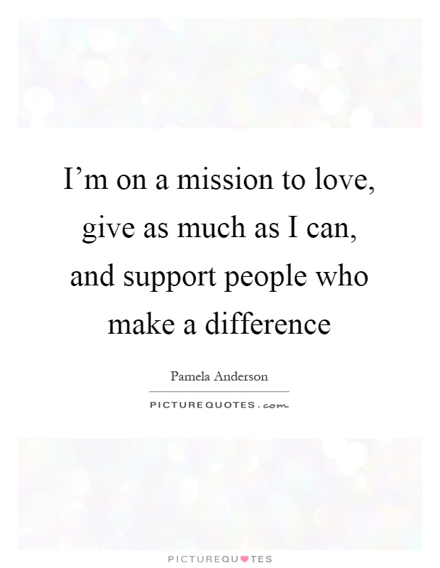 I'm on a mission to love, give as much as I can, and support people who make a difference Picture Quote #1