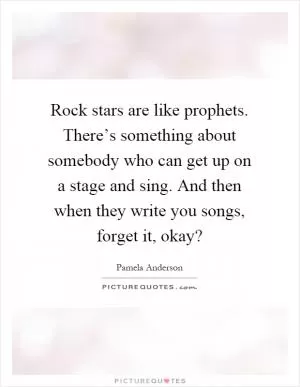 Rock stars are like prophets. There’s something about somebody who can get up on a stage and sing. And then when they write you songs, forget it, okay? Picture Quote #1