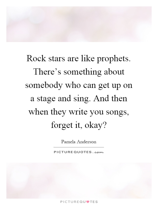 Rock stars are like prophets. There's something about somebody who can get up on a stage and sing. And then when they write you songs, forget it, okay? Picture Quote #1