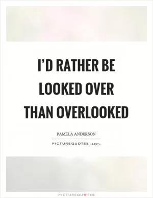 I’d rather be looked over than overlooked Picture Quote #1