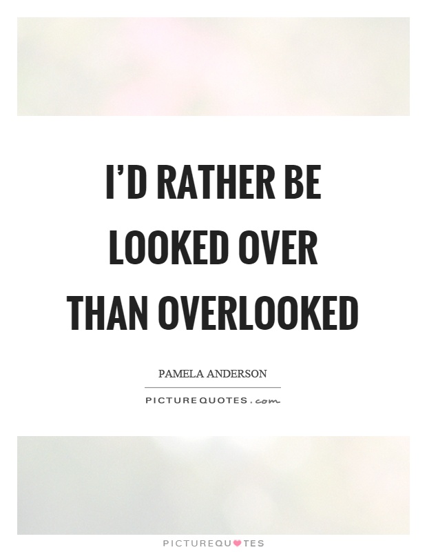 I'd rather be looked over than overlooked Picture Quote #1