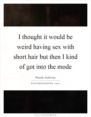 I thought it would be weird having sex with short hair but then I kind of got into the mode Picture Quote #1