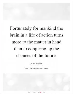 Fortunately for mankind the brain in a life of action turns more to the matter in hand than to conjuring up the chances of the future Picture Quote #1