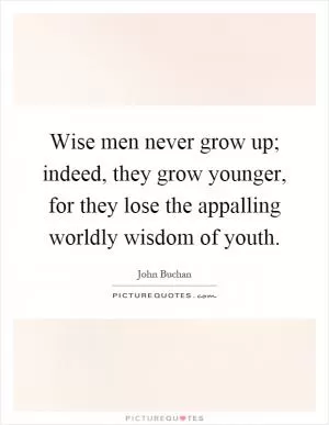 Wise men never grow up; indeed, they grow younger, for they lose the appalling worldly wisdom of youth Picture Quote #1