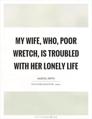 My wife, who, poor wretch, is troubled with her lonely life Picture Quote #1
