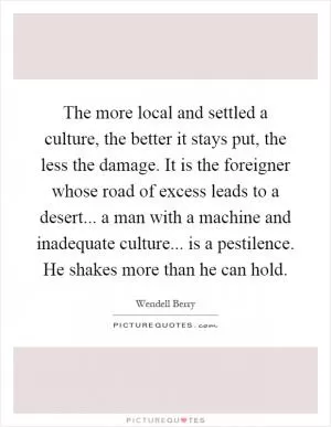 The more local and settled a culture, the better it stays put, the less the damage. It is the foreigner whose road of excess leads to a desert... a man with a machine and inadequate culture... is a pestilence. He shakes more than he can hold Picture Quote #1