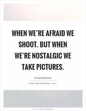 When we’re afraid we shoot. But when we’re nostalgic we take pictures Picture Quote #1