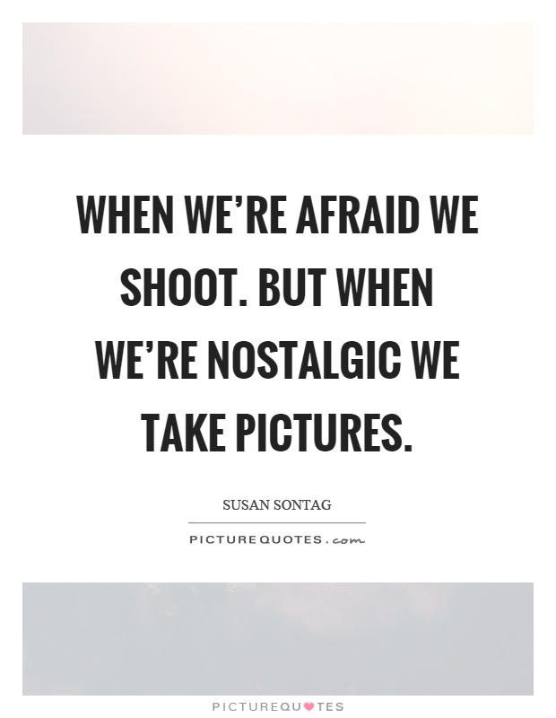When we're afraid we shoot. But when we're nostalgic we take pictures Picture Quote #1