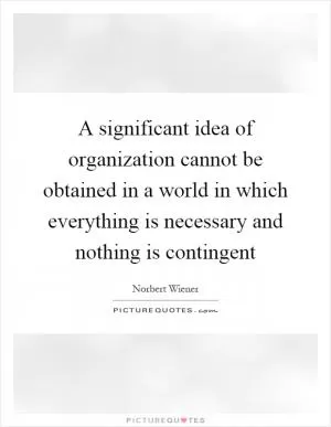 A significant idea of organization cannot be obtained in a world in which everything is necessary and nothing is contingent Picture Quote #1