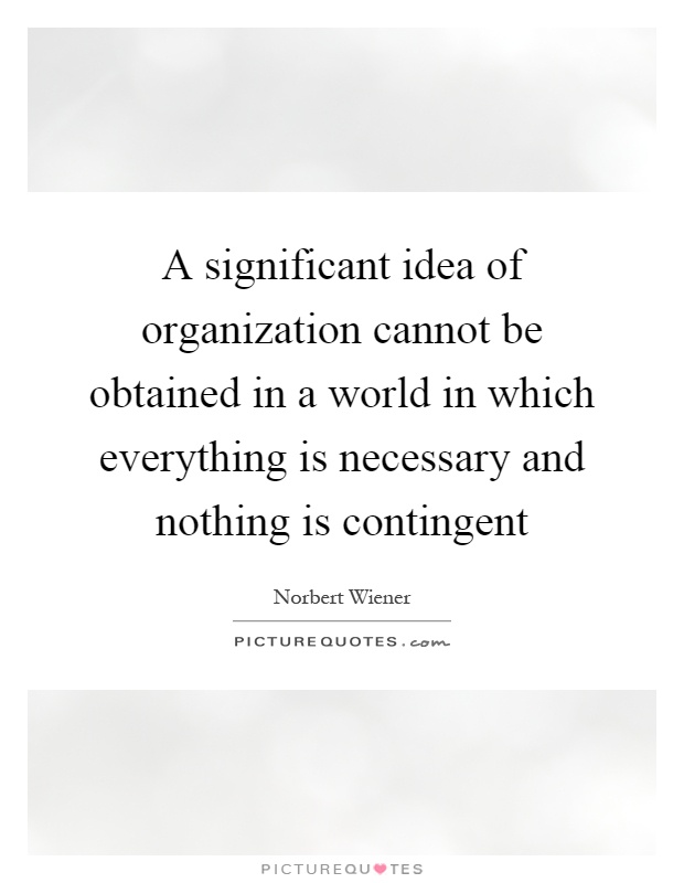 A significant idea of organization cannot be obtained in a world in which everything is necessary and nothing is contingent Picture Quote #1
