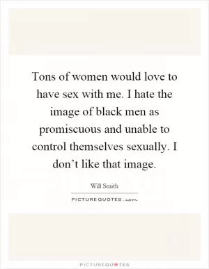 Tons of women would love to have sex with me. I hate the image of black men as promiscuous and unable to control themselves sexually. I don’t like that image Picture Quote #1