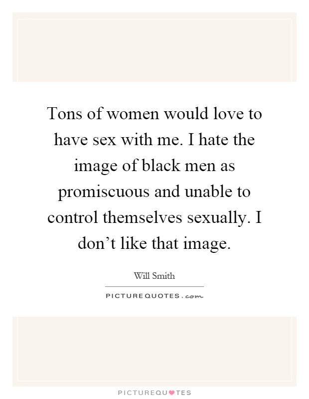 Tons of women would love to have sex with me. I hate the image of black men as promiscuous and unable to control themselves sexually. I don't like that image Picture Quote #1