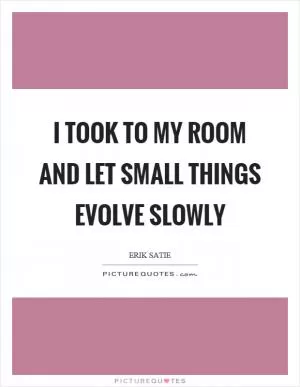 I took to my room and let small things evolve slowly Picture Quote #1