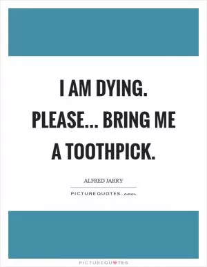 I am dying. Please... bring me a toothpick Picture Quote #1