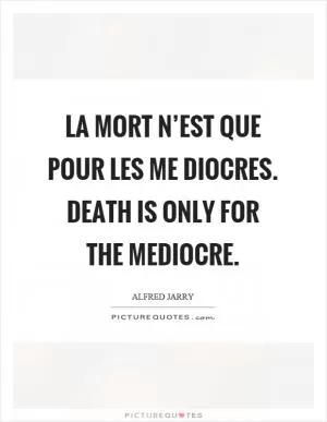 La mort n’est que pour les me diocres. Death is only for the mediocre Picture Quote #1