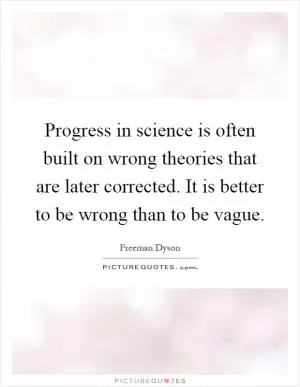 Progress in science is often built on wrong theories that are later corrected. It is better to be wrong than to be vague Picture Quote #1