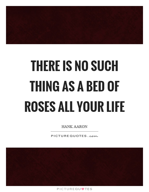 There is no such thing as a bed of roses all your life Picture Quote #1