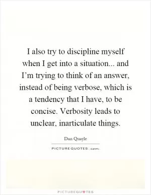 I also try to discipline myself when I get into a situation... and I’m trying to think of an answer, instead of being verbose, which is a tendency that I have, to be concise. Verbosity leads to unclear, inarticulate things Picture Quote #1